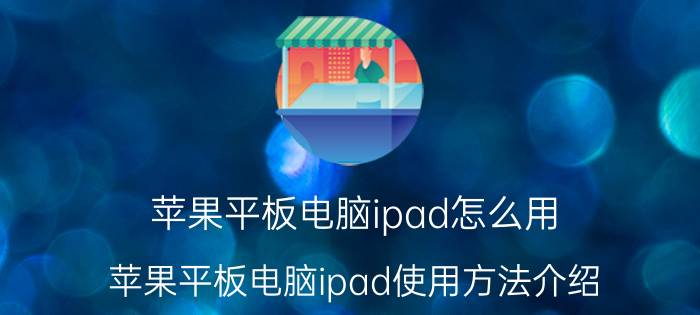 苹果平板电脑ipad怎么用 苹果平板电脑ipad使用方法介绍